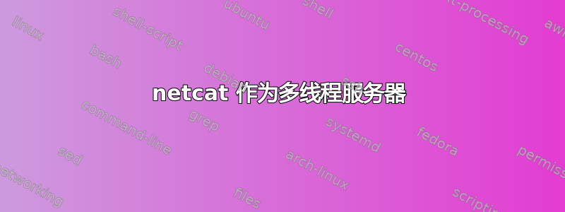 netcat 作为多线程服务器