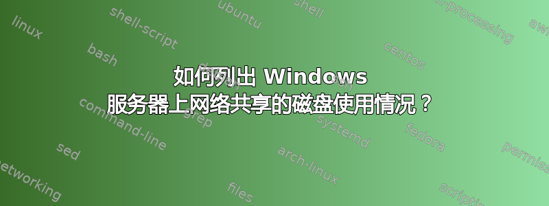 如何列出 Windows 服务器上网络共享的磁盘使用情况？