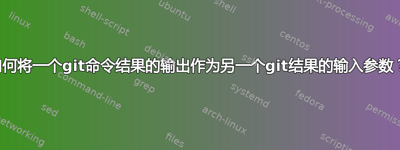 如何将一个git命令结果的输出作为另一个git结果的输入参数？