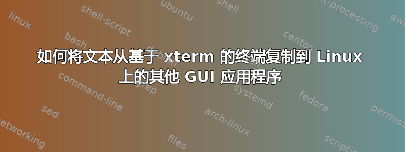 如何将文本从基于 xterm 的终端复制到 Linux 上的其他 GUI 应用程序