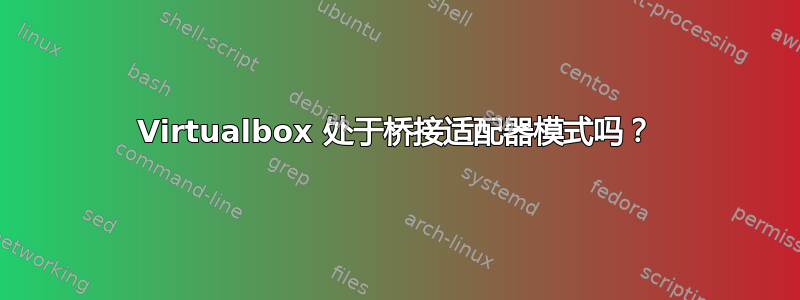 Virtualbox 处于桥接适配器模式吗？