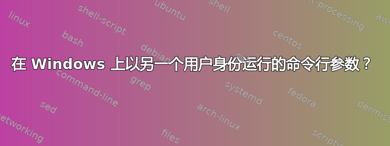 在 Windows 上以另一个用户身份运行的命令行参数？