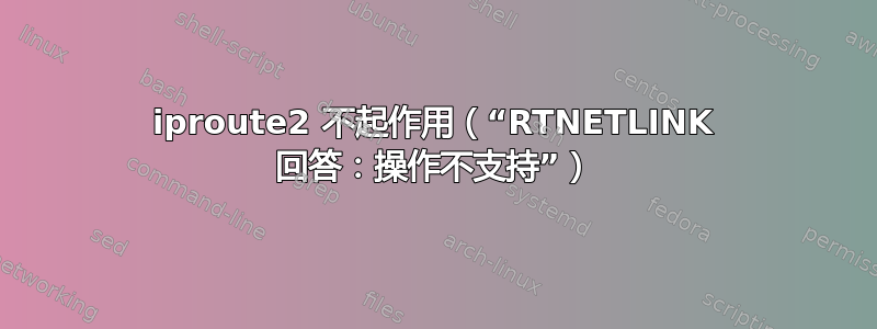 iproute2 不起作用（“RTNETLINK 回答：操作不支持”）