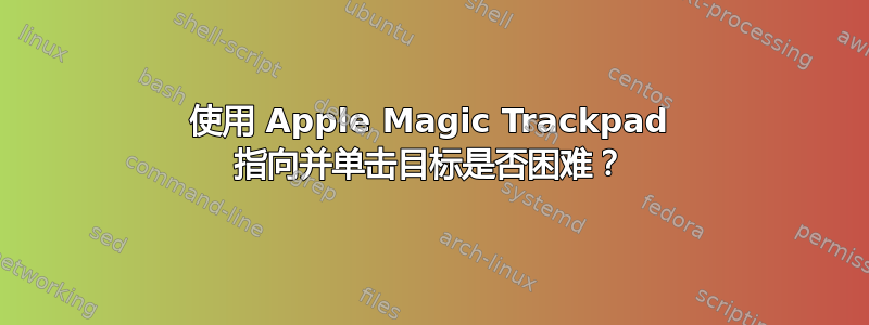 使用 Apple Magic Trackpad 指向并单击目标是否困难？