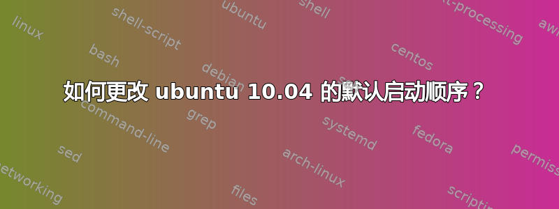 如何更改 ubuntu 10.04 的默认启动顺序？