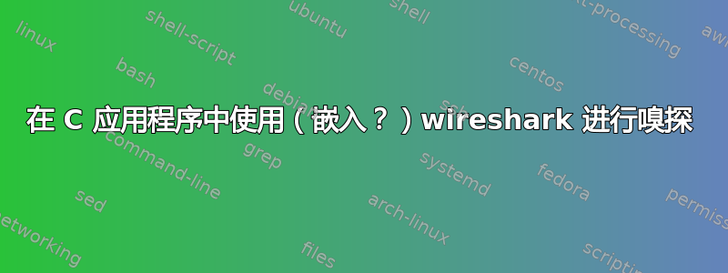 在 C 应用程序中使用（嵌入？）wireshark 进行嗅探