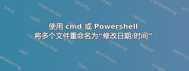 使用 cmd 或 Powershell 将多个文件重命名为“修改日期/时间”