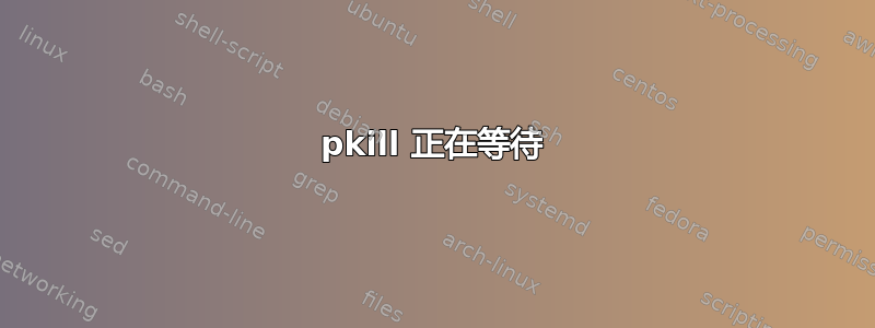 pkill 正在等待