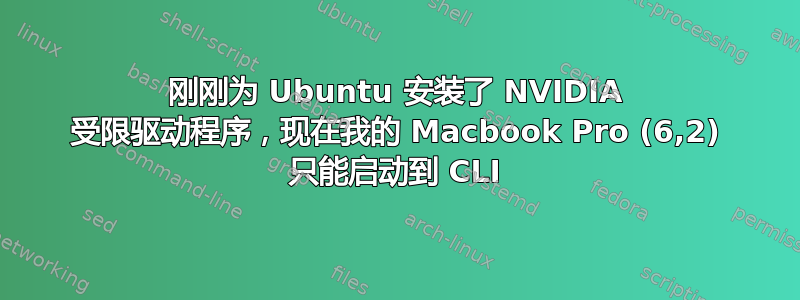 刚刚为 Ubuntu 安装了 NVIDIA 受限驱动程序，现在我的 Macbook Pro (6,2) 只能启动到 CLI