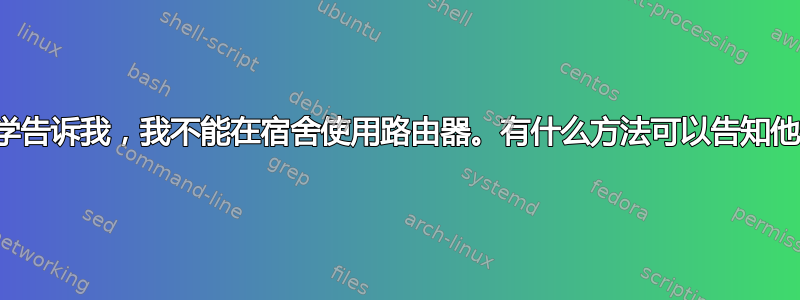 我的大学告诉我，我不能在宿舍使用路由器。有什么方法可以告知他们吗？