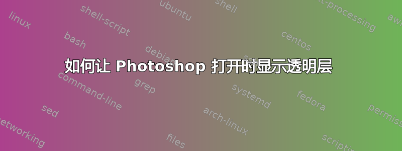 如何让 Photoshop 打开时显示透明层