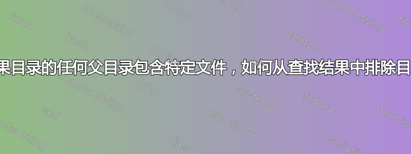 如果目录的任何父目录包含特定文件，如何从查找结果中排除目录