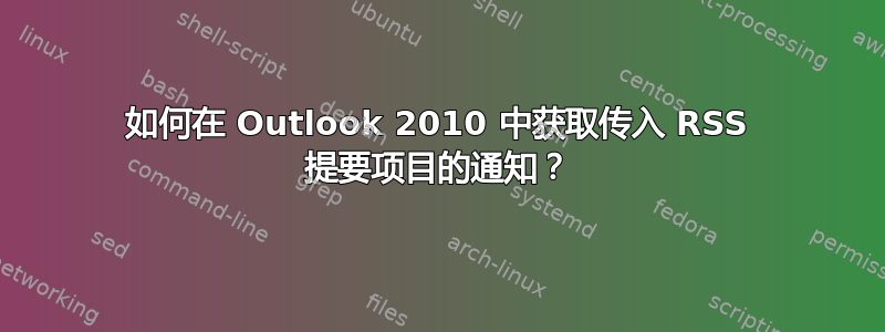 如何在 Outlook 2010 中获取传入 RSS 提要项目的通知？