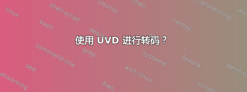 使用 UVD 进行转码？