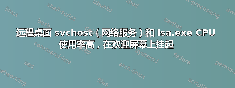 远程桌面 svchost（网络服务）和 lsa.exe CPU 使用率高，在欢迎屏幕上挂起