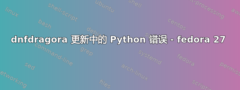 dnfdragora 更新中的 Python 错误 - fedora 27