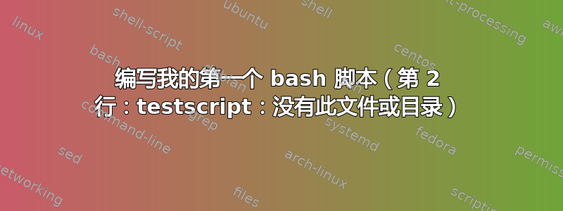 编写我的第一个 bash 脚本（第 2 行：testscript：没有此文件或目录）