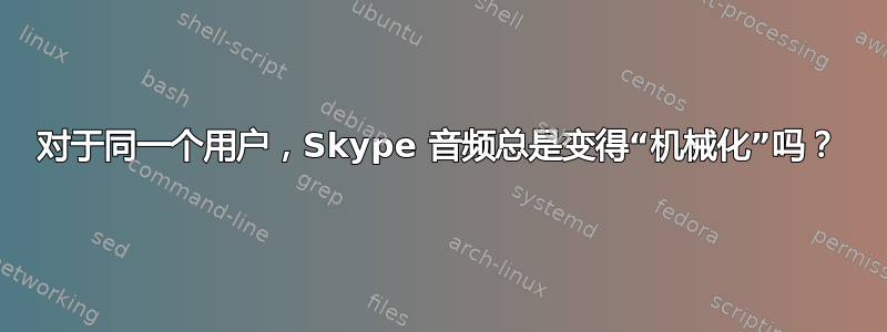 对于同一个用户，Skype 音频总是变得“机械化”吗？