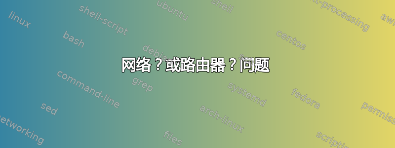 网络？或路由器？问题