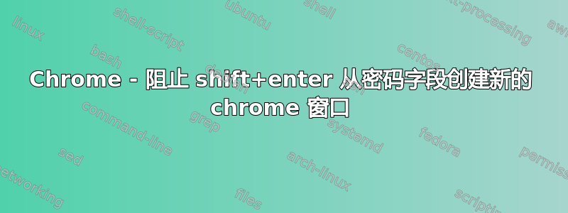 Chrome - 阻止 shift+enter 从密码字段创建新的 chrome 窗口