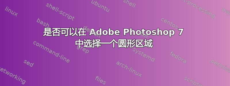 是否可以在 Adob​​e Photoshop 7 中选择一个圆形区域