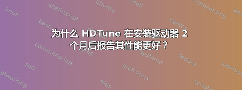 为什么 HDTune 在安装驱动器 2 个月后报告其性能更好？