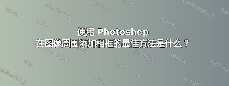 使用 Photoshop 在图像周围添加相框的最佳方法是什么？