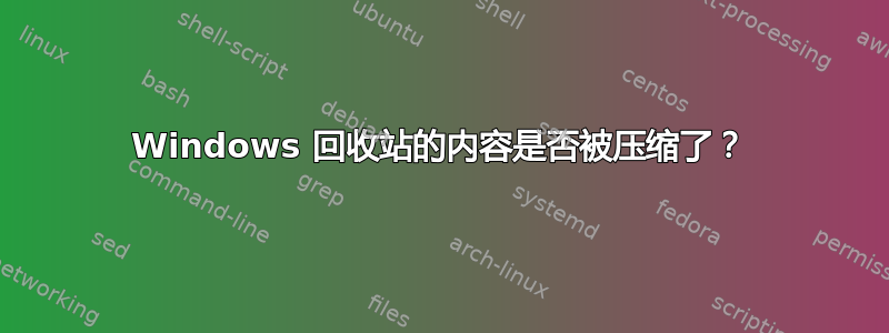 Windows 回收站的内容是否被压缩了？