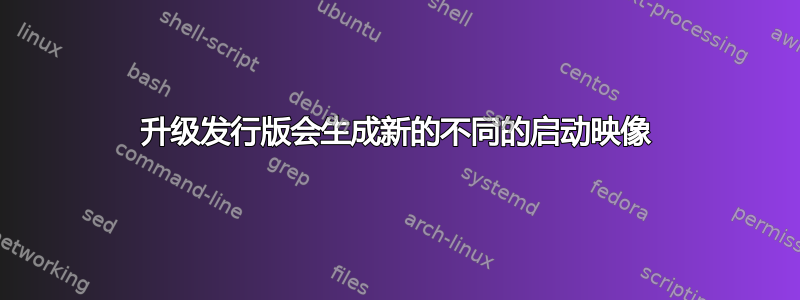 升级发行版会生成新的不同的启动映像