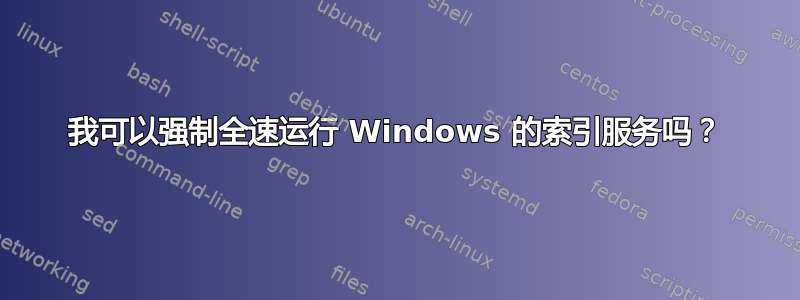 我可以强制全速运行 Windows 的索引服务吗？