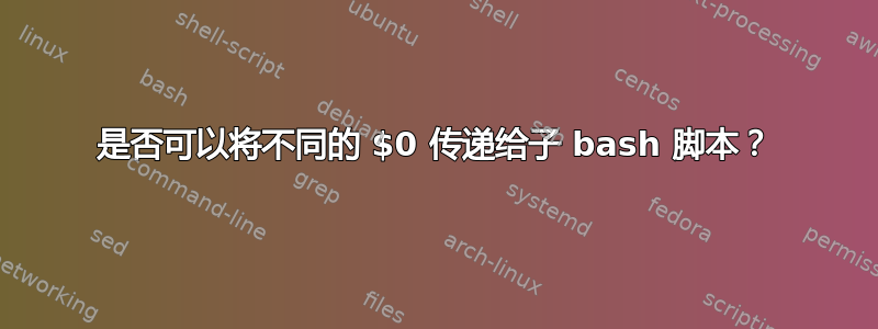 是否可以将不同的 $0 传递给子 bash 脚本？