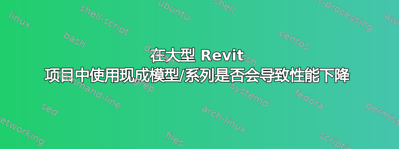 在大型 Revit 项目中使用现成模型/系列是否会导致性能下降