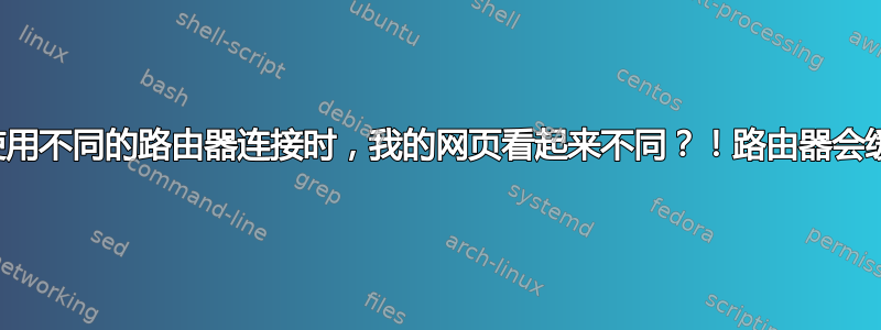 为什么当我使用不同的路由器连接时，我的网页看起来不同？！路由器会缓存文件吗？