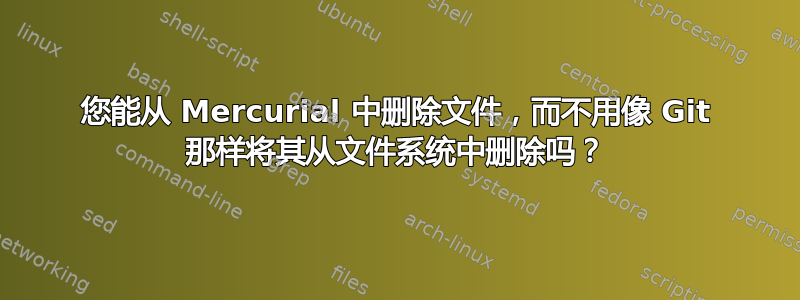 您能从 Mercurial 中删除文件，而不用像 Git 那样将其从文件系统中删除吗？