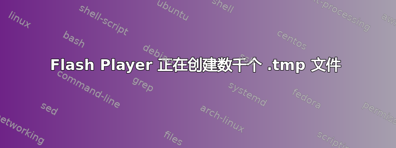 Flash Player 正在创建数千个 .tmp 文件