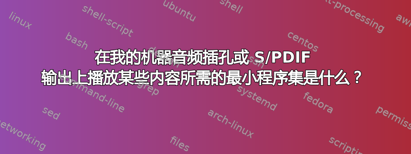 在我的机器音频插孔或 S/PDIF 输出上播放某些内容所需的最小程序集是什么？