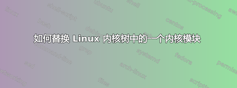 如何替换 Linux 内核树中的一个内核模块