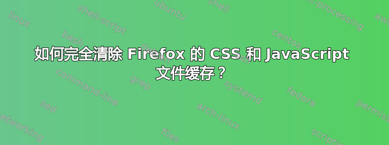 如何完全清除 Firefox 的 CSS 和 JavaScript 文件缓存？