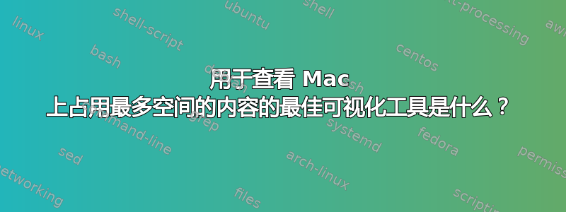 用于查看 Mac 上占用最多空间的内容的最佳可视化工具是什么？