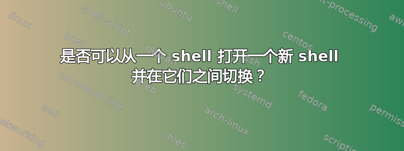 是否可以从一个 shell 打开一个新 shell 并在它们之间切换？