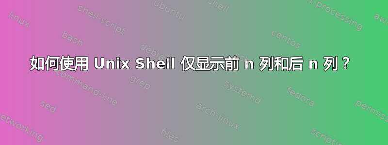 如何使用 Unix Shell 仅显示前 n 列和后 n 列？