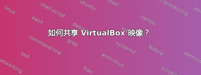 如何共享 VirtualBox 映像？