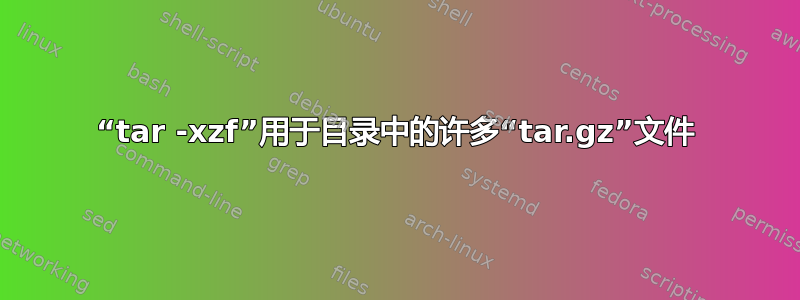 “tar -xzf”用于目录中的许多“tar.gz”文件