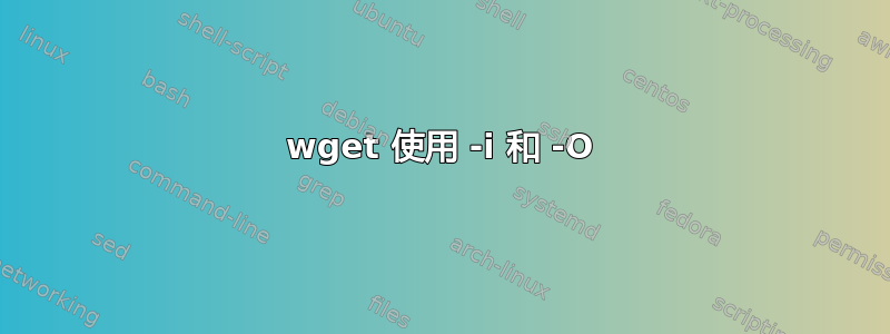 wget 使用 -i 和 -O