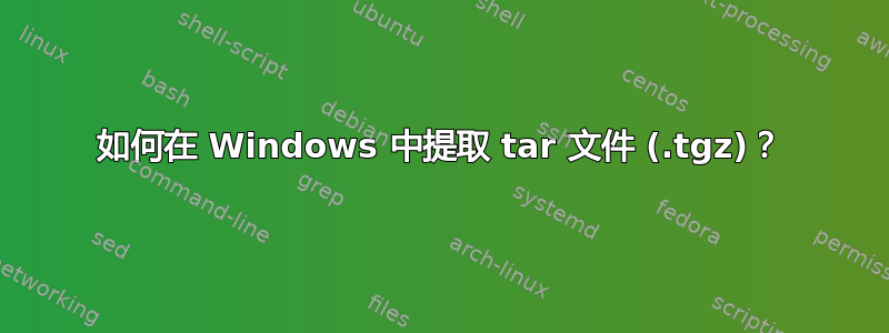 如何在 Windows 中提取 tar 文件 (.tgz)？