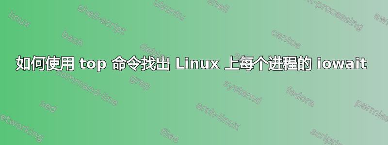 如何使用 top 命令找出 Linux 上每个进程的 iowait