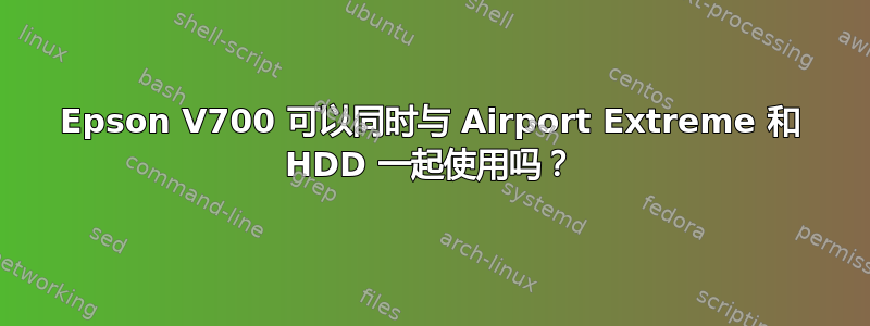 Epson V700 可以同时与 Airport Extreme 和 HDD 一起使用吗？