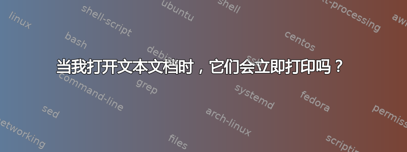 当我打开文本文档时，它们会立即打印吗？