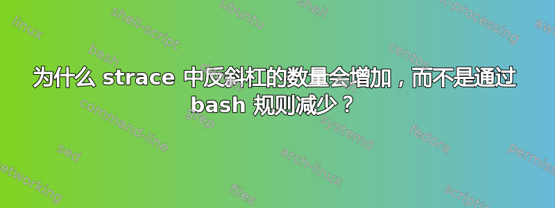 为什么 strace 中反斜杠的数量会增加，而不是通过 bash 规则减少？