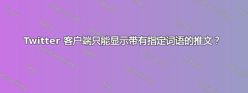 Twitter 客户端只能显示带有指定词语的推文？